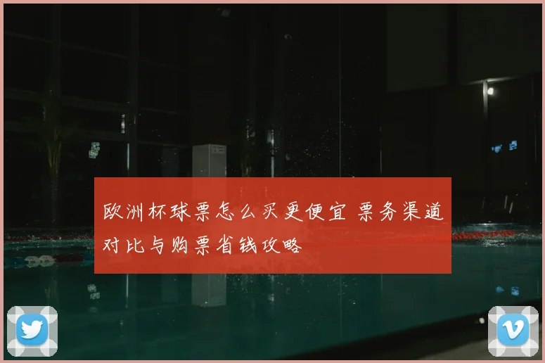 欧洲杯球票怎么买更便宜 票务渠道对比与购票省钱攻略