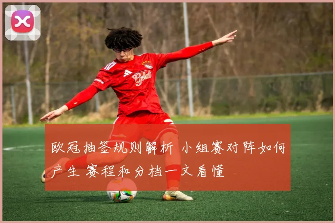 欧冠抽签规则解析 小组赛对阵如何产生 赛程和分档一文看懂