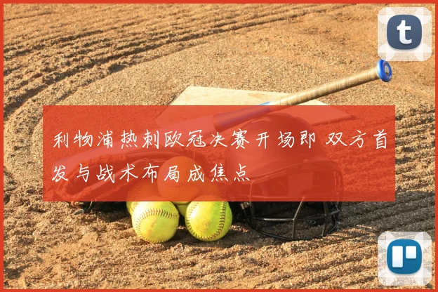 利物浦热刺欧冠决赛开场即 双方首发与战术布局成焦点