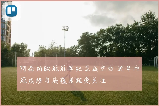 阿森纳欧冠冠军纪录成空白 近年冲冠成绩与底蕴差距受关注