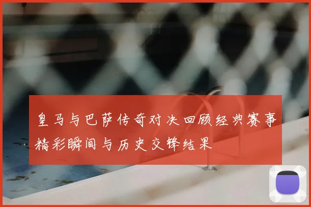 皇马与巴萨传奇对决回顾经典赛事精彩瞬间与历史交锋结果