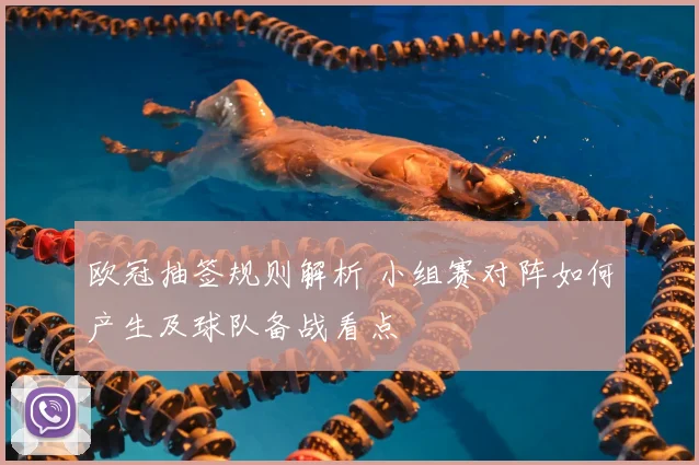 欧冠抽签规则解析 小组赛对阵如何产生及球队备战看点