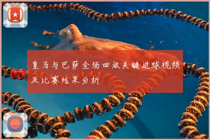 皇马与巴萨全场回放关键进球视频及比赛结果分析