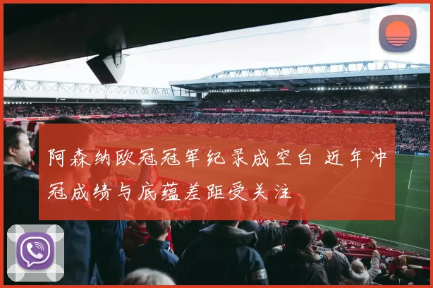 阿森纳欧冠冠军纪录成空白 近年冲冠成绩与底蕴差距受关注