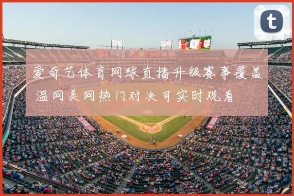 爱奇艺体育网球直播升级赛事覆盖 温网美网热门对决可实时观看