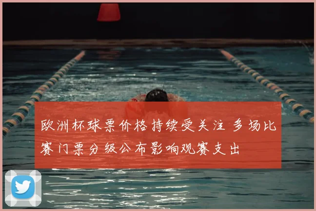 欧洲杯球票价格持续受关注 多场比赛门票分级公布影响观赛支出