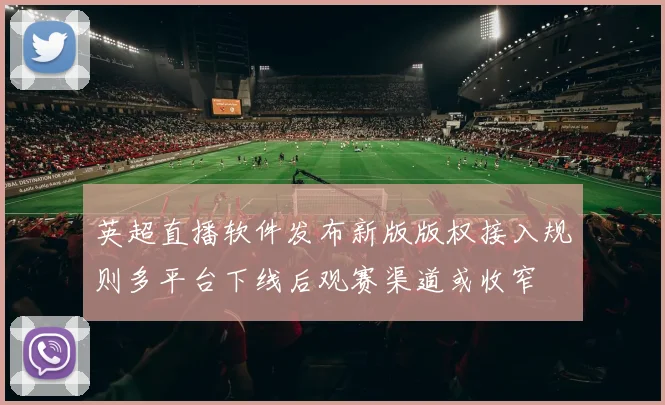 英超直播软件发布新版版权接入规则多平台下线后观赛渠道或收窄