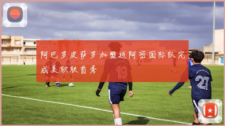 阿巴罗皮萨罗加盟迈阿密国际队完成美职联首秀