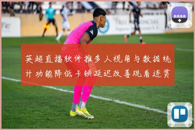 英超直播软件推多人视角与数据统计功能降低卡顿延迟改善观看连贯性