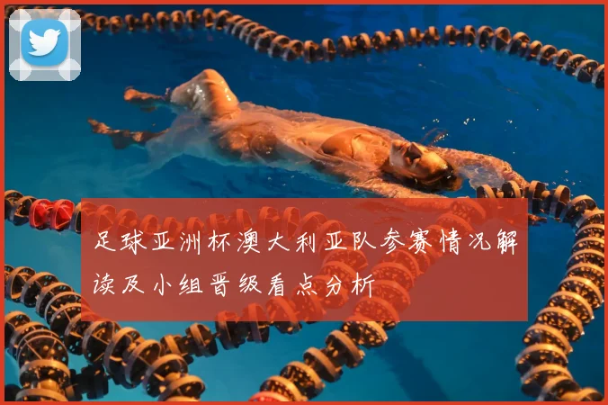 足球亚洲杯澳大利亚队参赛情况解读及小组晋级看点分析