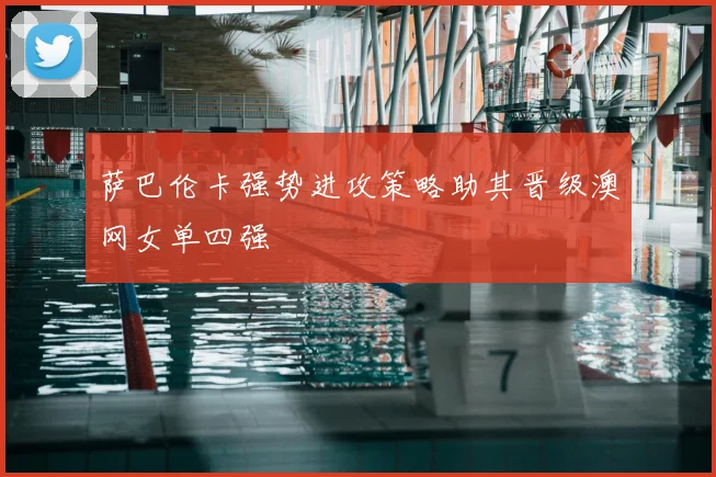 萨巴伦卡强势进攻策略助其晋级澳网女单四强