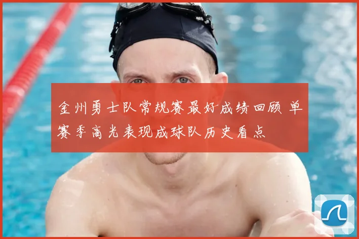 金州勇士队常规赛最好成绩回顾 单赛季高光表现成球队历史看点