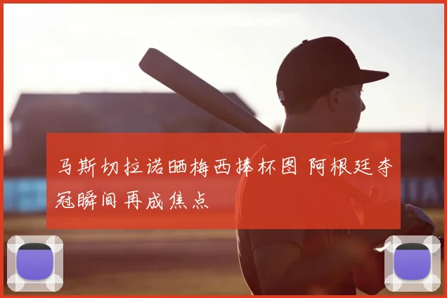 马斯切拉诺晒梅西捧杯图 阿根廷夺冠瞬间再成焦点