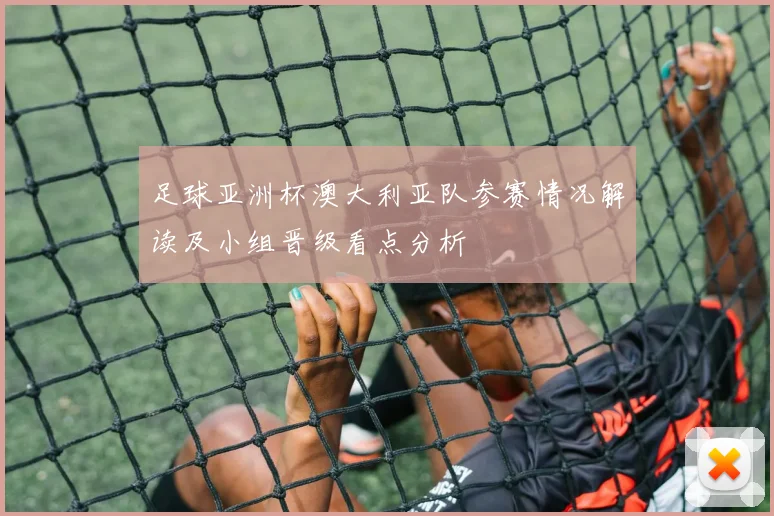足球亚洲杯澳大利亚队参赛情况解读及小组晋级看点分析