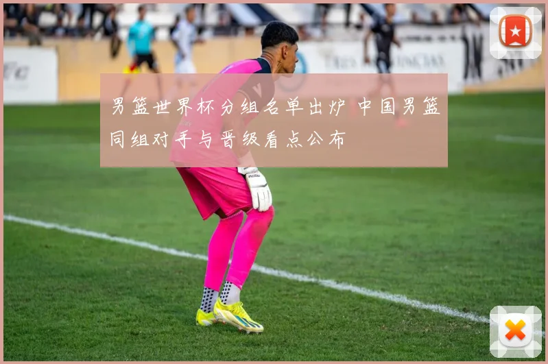男篮世界杯分组名单出炉 中国男篮同组对手与晋级看点公布