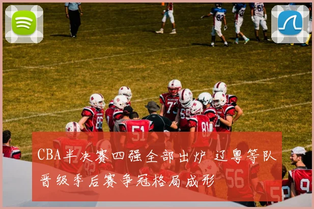 CBA半决赛四强全部出炉 辽粤等队晋级季后赛争冠格局成形