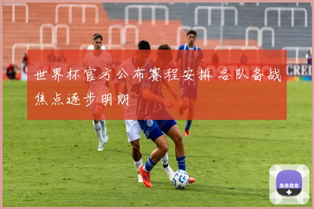世界杯官方公布赛程安排 各队备战焦点逐步明朗