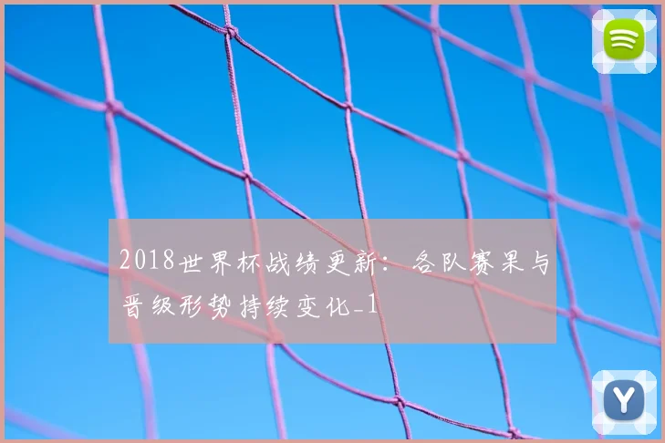 2018世界杯战绩更新:各队赛果与晋级形势持续变化_1