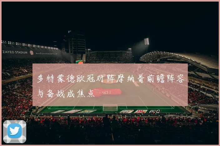 多特蒙德欧冠对阵摩纳哥前瞻阵容与备战成焦点