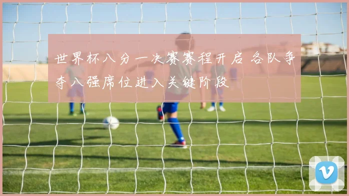 世界杯八分一决赛赛程开启 各队争夺八强席位进入关键阶段