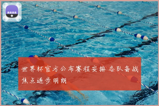 世界杯官方公布赛程安排 各队备战焦点逐步明朗